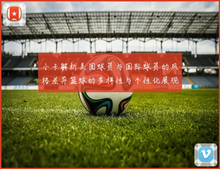 小卡解析美国球员与国际球员的风格差异篮球的多样性与个性化展现