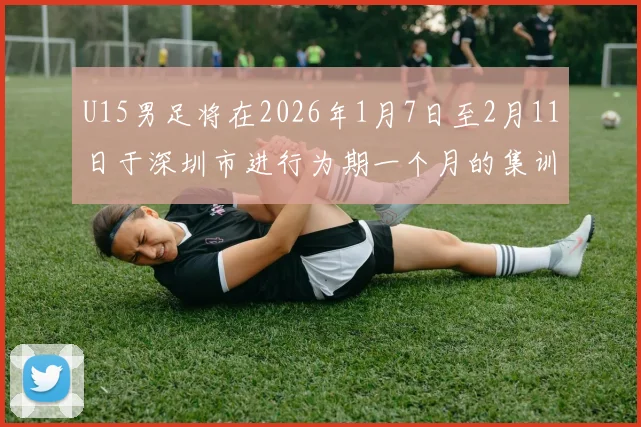 U15男足将在2026年1月7日至2月11日于深圳市进行为期一个月的集训活动