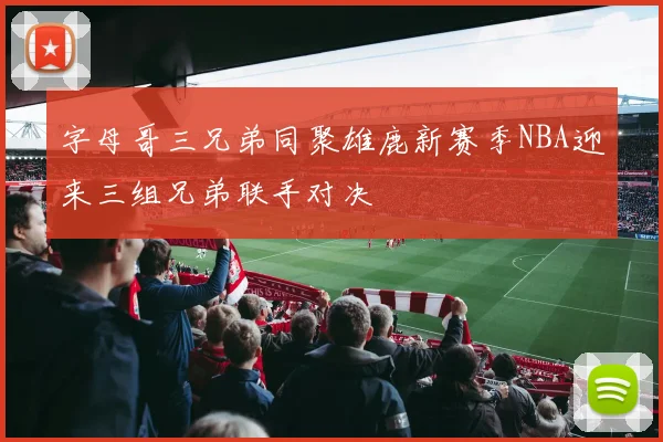 字母哥三兄弟同聚雄鹿新赛季NBA迎来三组兄弟联手对决