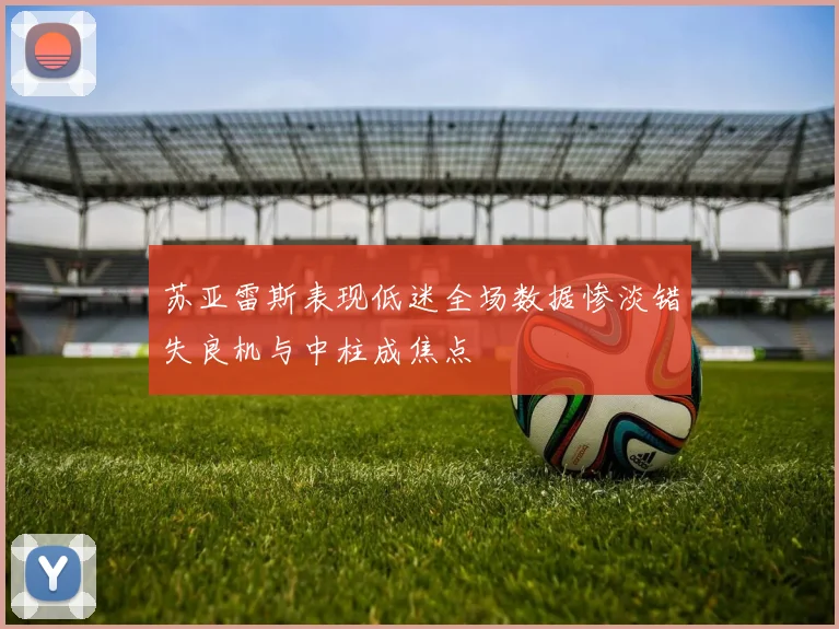 苏亚雷斯表现低迷全场数据惨淡错失良机与中柱成焦点