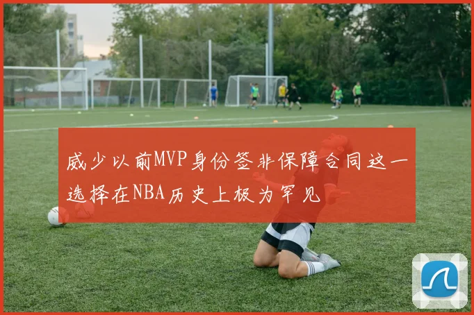威少以前MVP身份签非保障合同这一选择在NBA历史上极为罕见