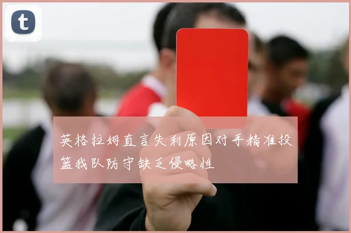 英格拉姆直言失利原因对手精准投篮我队防守缺乏侵略性