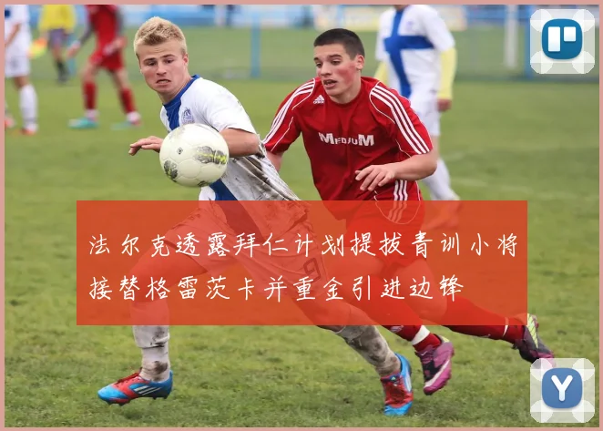 法尔克透露拜仁计划提拔青训小将接替格雷茨卡并重金引进边锋