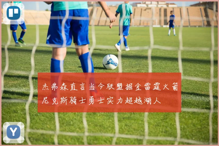 杰弗森直言当今联盟掘金雷霆火箭尼克斯骑士勇士实力超越湖人