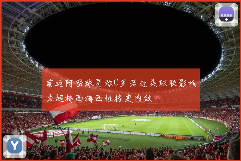 前迈阿密球员称C罗若赴美职联影响力超梅西梅西性格更内敛
