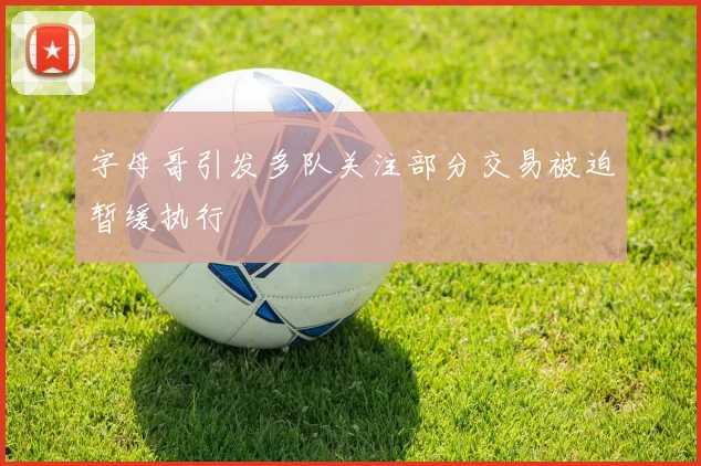 字母哥引发多队关注部分交易被迫暂缓执行
