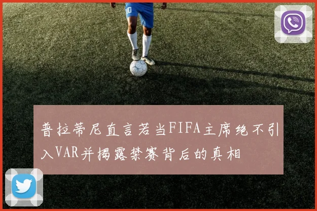 普拉蒂尼直言若当FIFA主席绝不引入VAR并揭露禁赛背后的真相