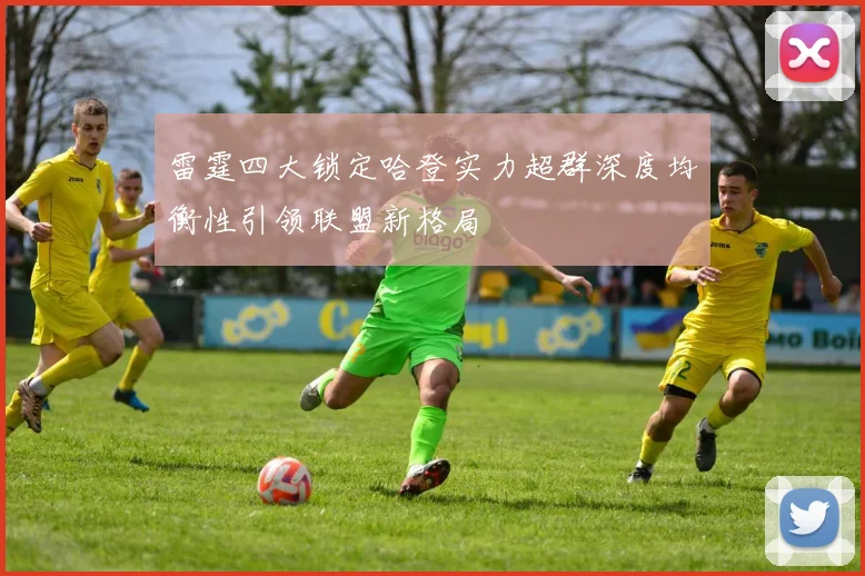 雷霆四大锁定哈登实力超群深度均衡性引领联盟新格局