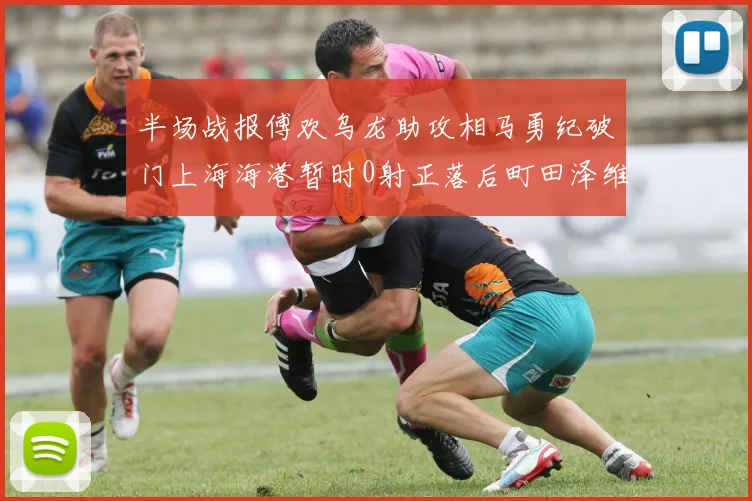 半场战报傅欢乌龙助攻相马勇纪破门上海海港暂时0射正落后町田泽维亚0-2