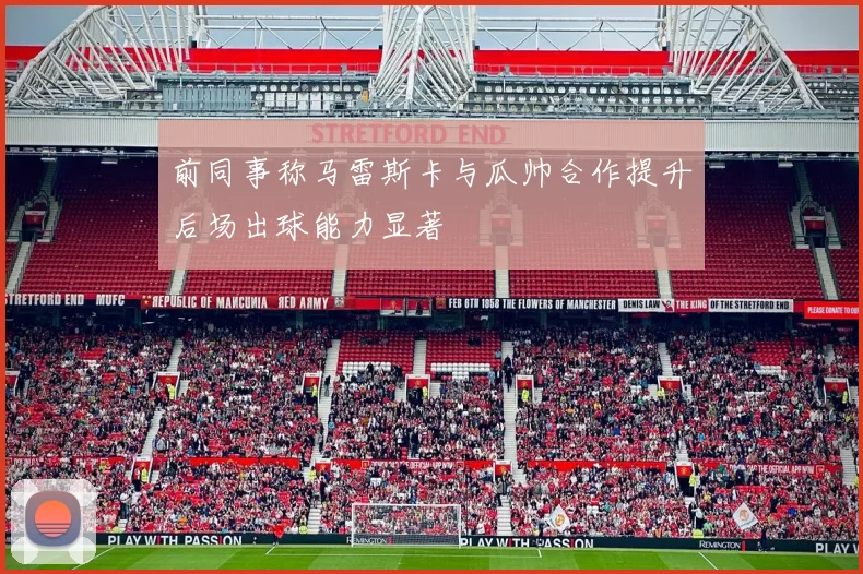前同事称马雷斯卡与瓜帅合作提升后场出球能力显著