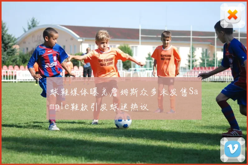球鞋媒体曝光詹姆斯众多未发售Sample鞋款引发球迷热议