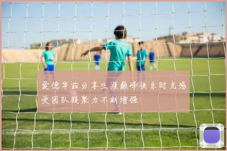 爱德华兹分享生涯巅峰快乐时光感受团队凝聚力不断增强