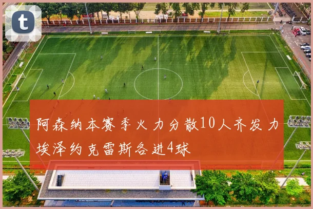 阿森纳本赛季火力分散10人齐发力埃泽约克雷斯各进4球