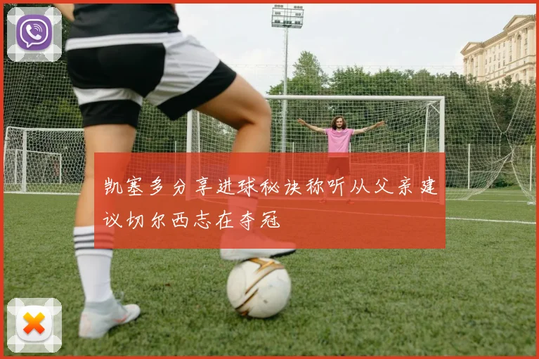 凯塞多分享进球秘诀称听从父亲建议切尔西志在夺冠