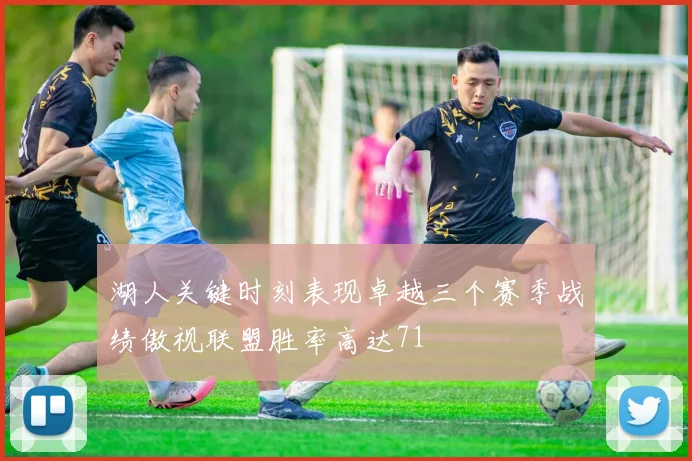 湖人关键时刻表现卓越三个赛季战绩傲视联盟胜率高达71