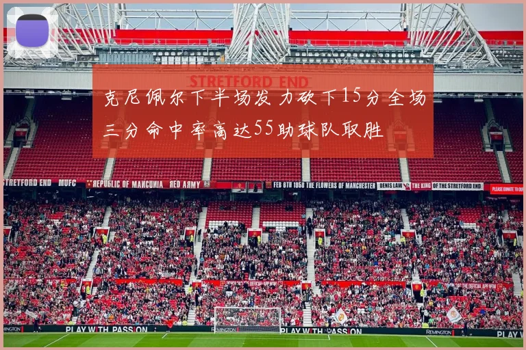 克尼佩尔下半场发力砍下15分全场三分命中率高达55助球队取胜