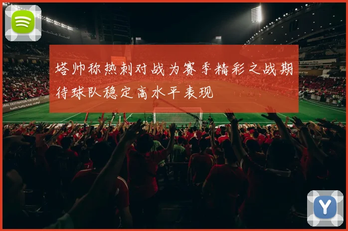 塔帅称热刺对战为赛季精彩之战期待球队稳定高水平表现