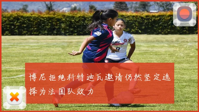 博尼拒绝科特迪瓦邀请仍然坚定选择为法国队效力