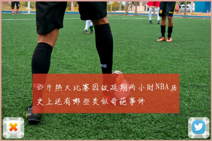 公牛热火比赛因故延期两小时NBA历史上还有哪些类似奇葩事件